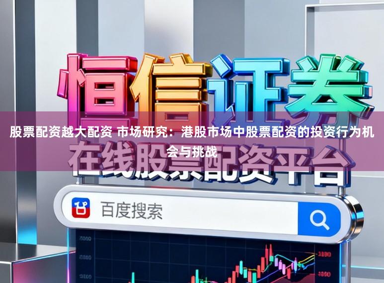 股票配资越大配资 市场研究：港股市场中股票配资的投资行为机会与挑战