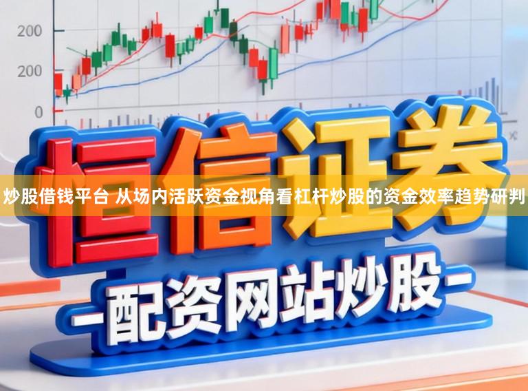 炒股借钱平台 从场内活跃资金视角看杠杆炒股的资金效率趋势研判