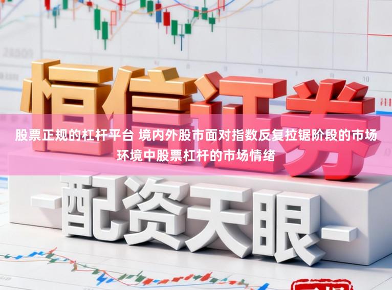 股票正规的杠杆平台 境内外股市面对指数反复拉锯阶段的市场环境中股票杠杆的市场情绪