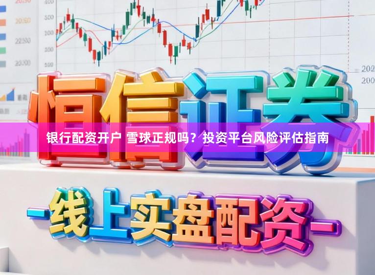 银行配资开户 雪球正规吗？投资平台风险评估指南