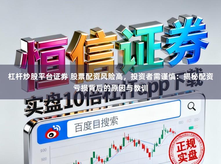 杠杆炒股平台证券 股票配资风险高,投资者需谨慎:揭秘配资亏损背后的原因与教训