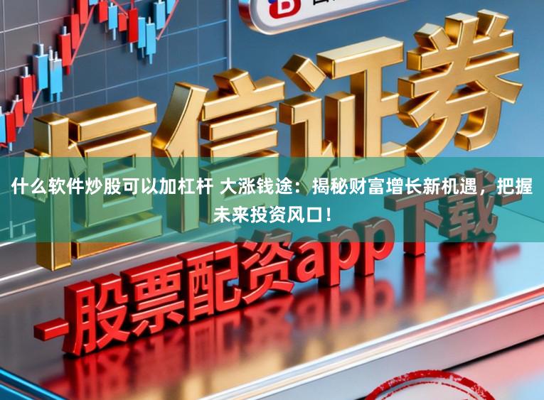 什么软件炒股可以加杠杆 大涨钱途:揭秘财富增长新机遇,把握未来投资风口!
