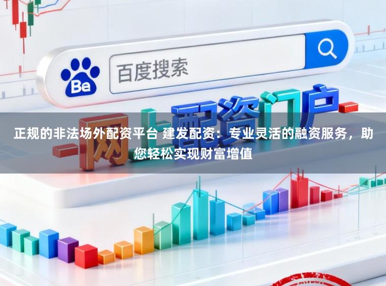 正规的非法场外配资平台 建发配资：专业灵活的融资服务，助您轻松实现财富增值