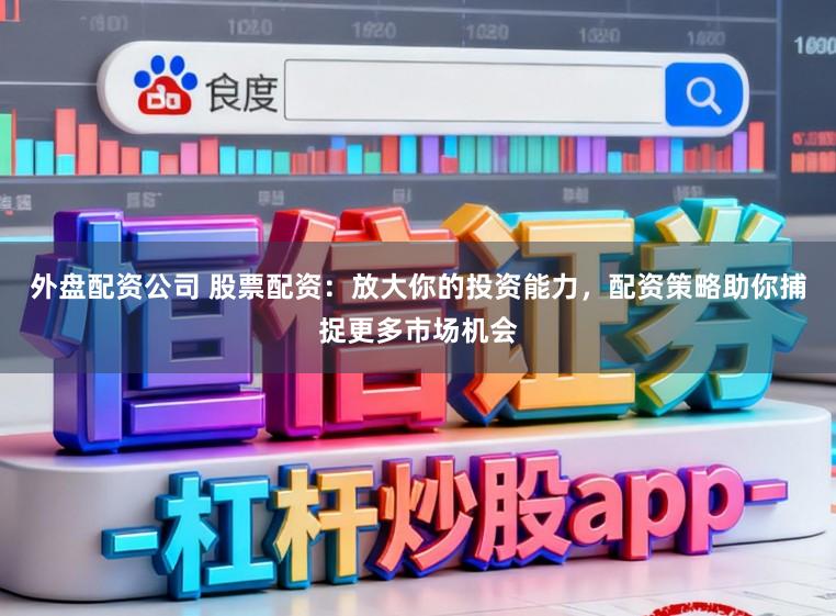 外盘配资公司 股票配资：放大你的投资能力，配资策略助你捕捉更多市场机会