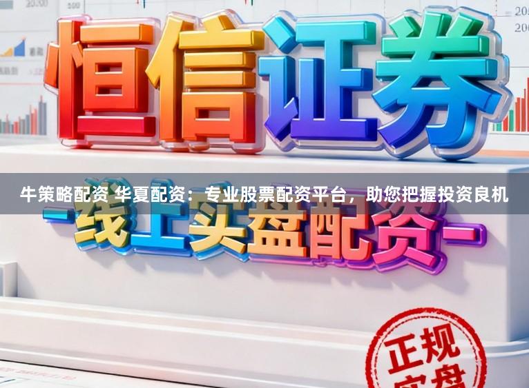 牛策略配资 华夏配资：专业股票配资平台，助您把握投资良机