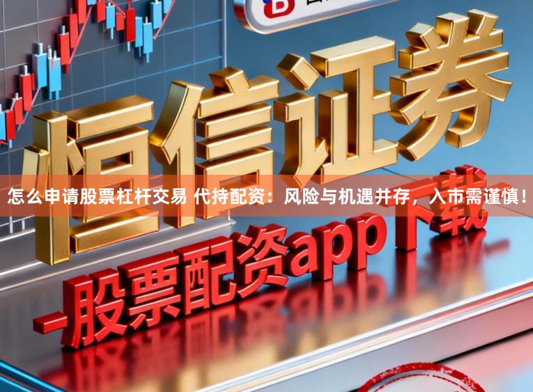 怎么申请股票杠杆交易 代持配资：风险与机遇并存，入市需谨慎！