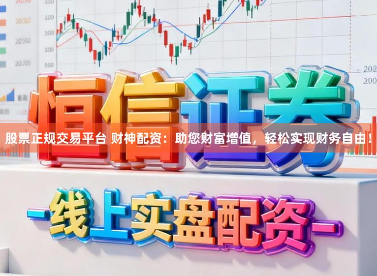 股票正规交易平台 财神配资：助您财富增值，轻松实现财务自由！