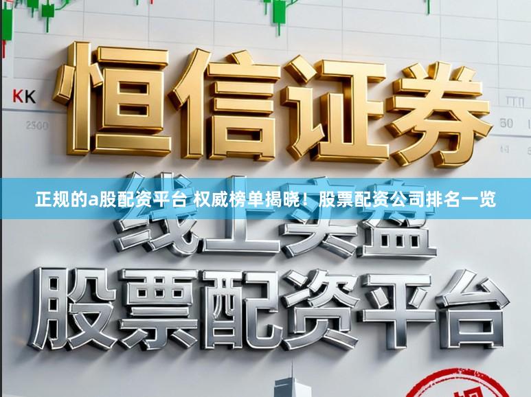 正规的a股配资平台 权威榜单揭晓!股票配资公司排名一览