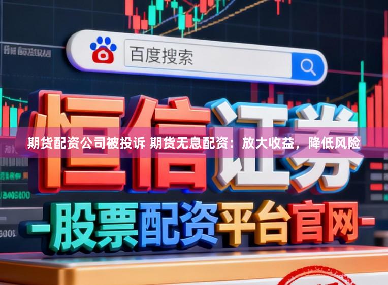 期货配资公司被投诉 期货无息配资：放大收益，降低风险