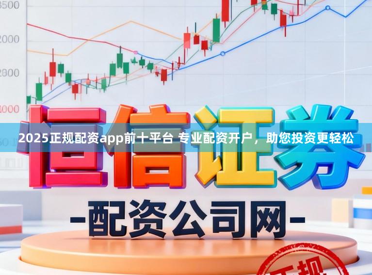 2025正规配资app前十平台 专业配资开户，助您投资更轻松