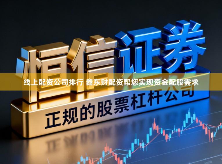 线上配资公司排行 鑫东财配资帮您实现资金配股需求