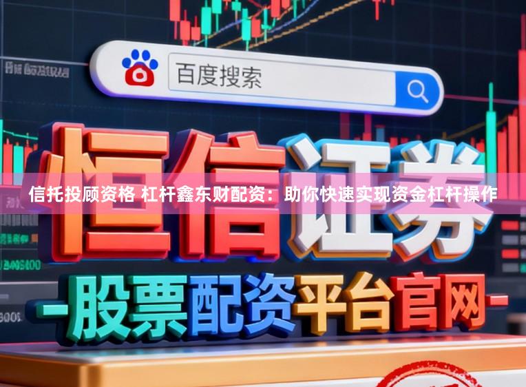 信托投顾资格 杠杆鑫东财配资：助你快速实现资金杠杆操作