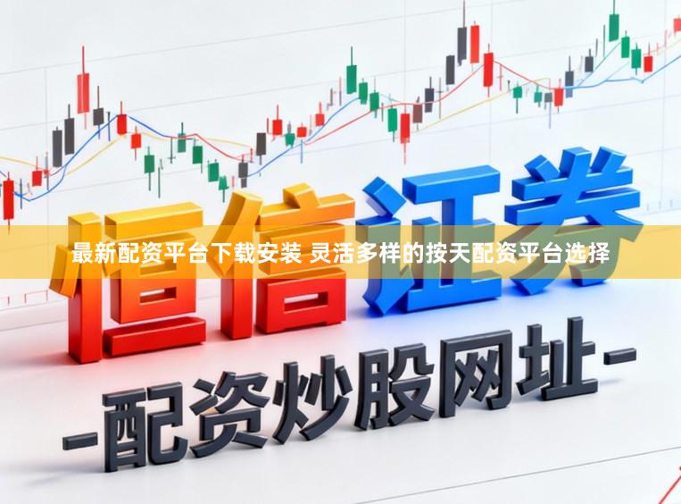 最新配资平台下载安装 灵活多样的按天配资平台选择