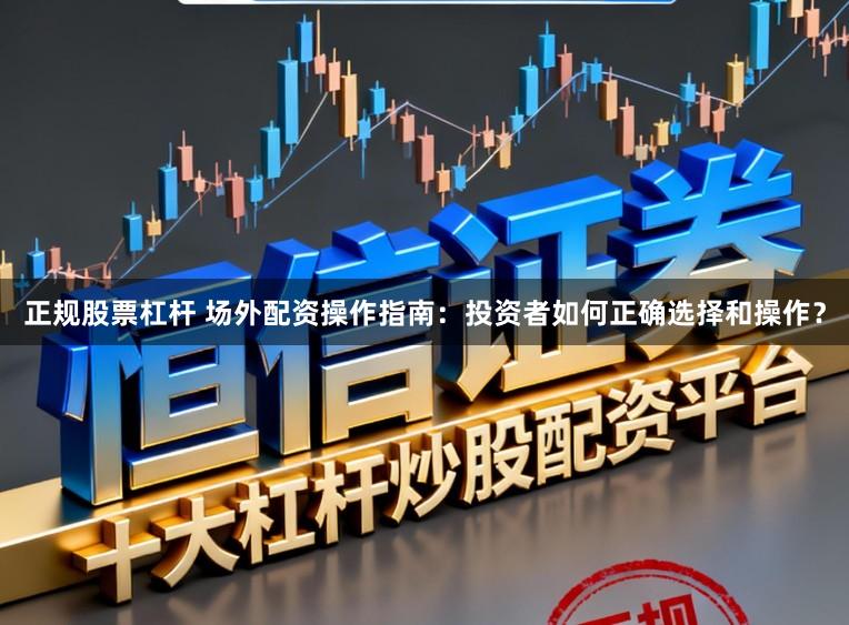 正规股票杠杆 场外配资操作指南：投资者如何正确选择和操作？