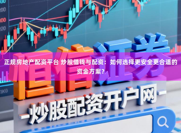 正规房地产配资平台 炒股借钱与配资：如何选择更安全更合适的资金方案？