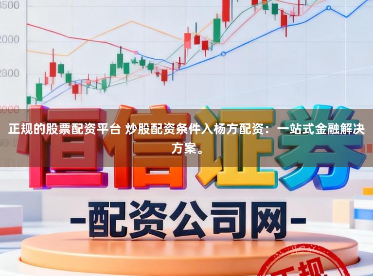 正规的股票配资平台 炒股配资条件入杨方配资：一站式金融解决方案。