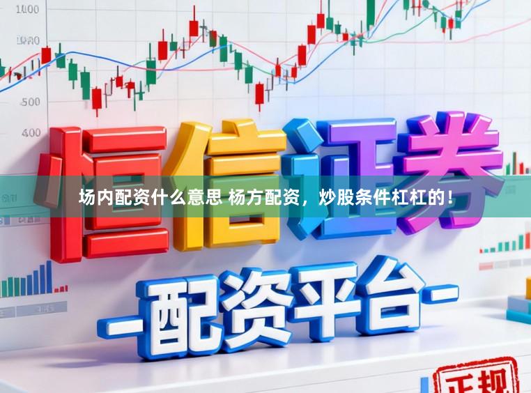 场内配资什么意思 杨方配资，炒股条件杠杠的！