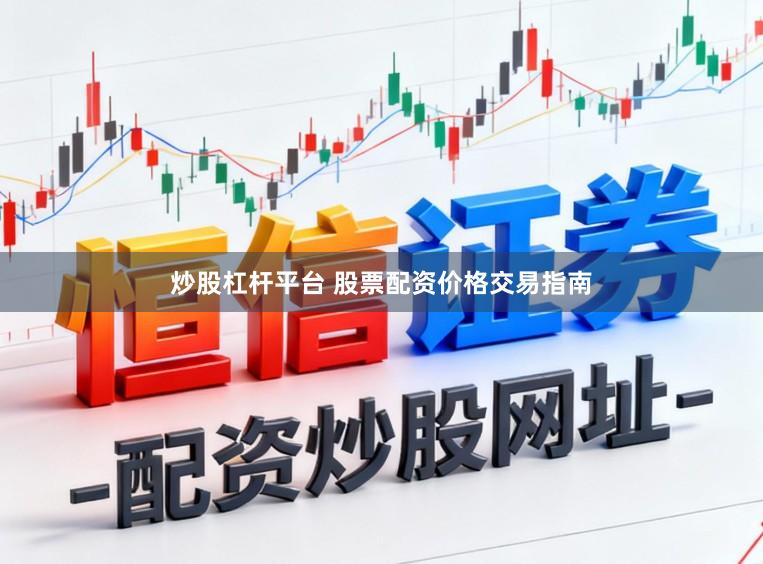 炒股杠杆平台 股票配资价格交易指南