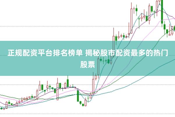 正规配资平台排名榜单 揭秘股市配资最多的热门股票