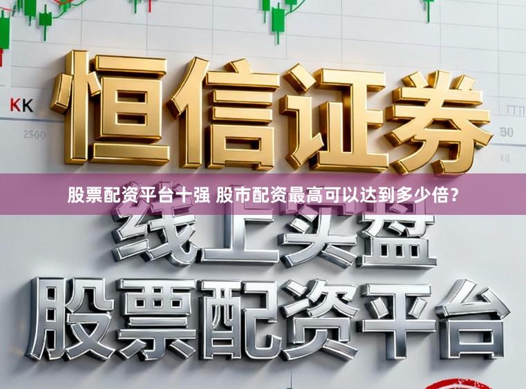 股票配资平台十强 股市配资最高可以达到多少倍？