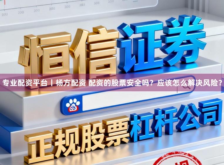 专业配资平台丨杨方配资 配资的股票安全吗?应该怎么解决风险?