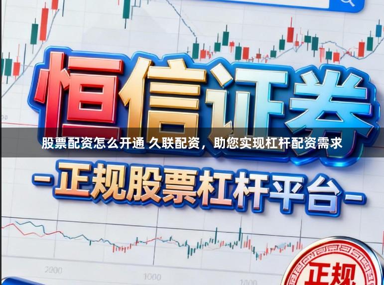 股票配资怎么开通 久联配资，助您实现杠杆配资需求