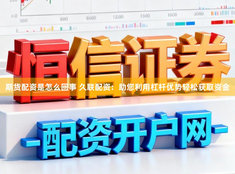 期货配资是怎么回事 久联配资:助您利用杠杆优势轻松获取资金