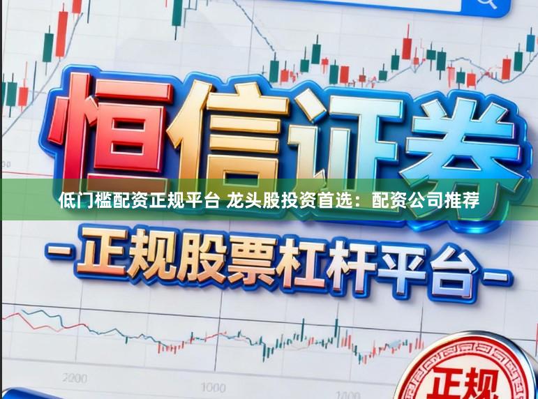 低门槛配资正规平台 龙头股投资首选:配资公司推荐