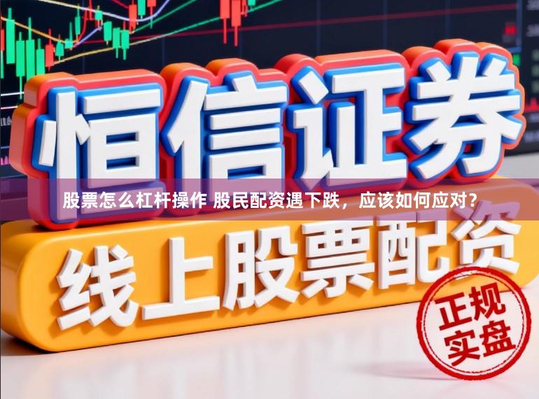 股票怎么杠杆操作 股民配资遇下跌,应该如何应对?