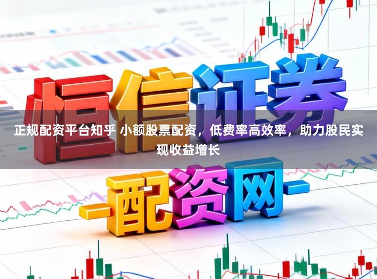 正规配资平台知乎 小额股票配资，低费率高效率，助力股民实现收益增长