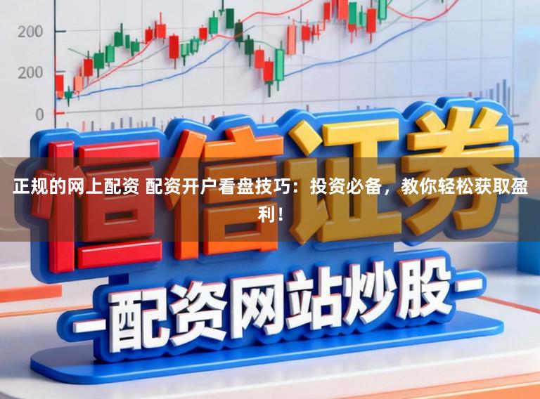 正规的网上配资 配资开户看盘技巧：投资必备，教你轻松获取盈利！