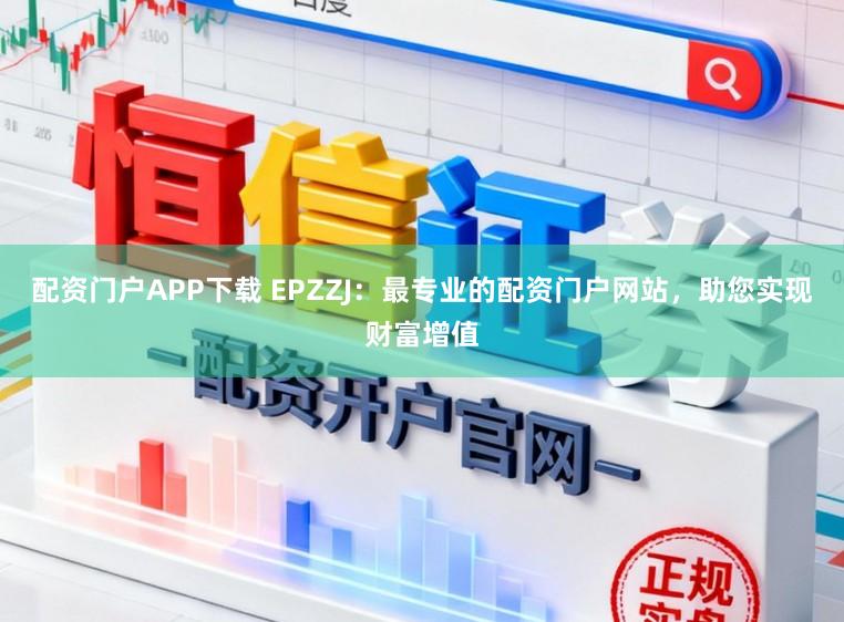 配资门户APP下载 EPZZJ：最专业的配资门户网站，助您实现财富增值