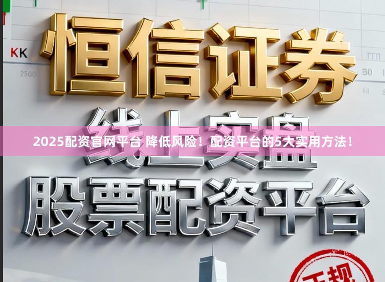 2025配资官网平台 降低风险！配资平台的5大实用方法！