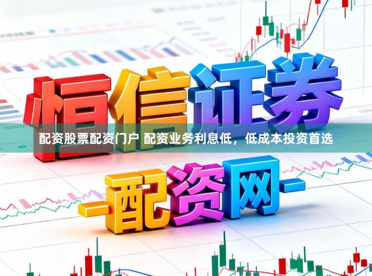 配资股票配资门户 配资业务利息低，低成本投资首选
