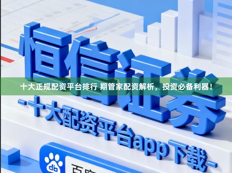 十大正规配资平台排行 期管家配资解析，投资必备利器！
