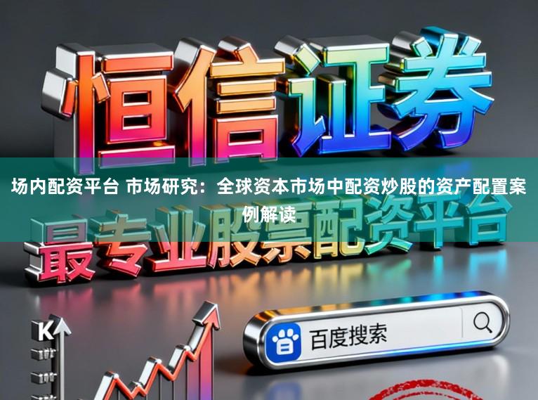场内配资平台 市场研究：全球资本市场中配资炒股的资产配置案例解读