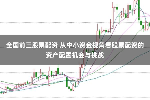 全国前三股票配资 从中小资金视角看股票配资的资产配置机会与挑战