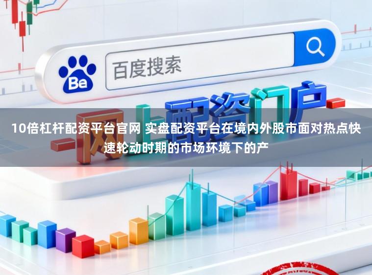 10倍杠杆配资平台官网 实盘配资平台在境内外股市面对热点快速轮动时期的市场环境下的产