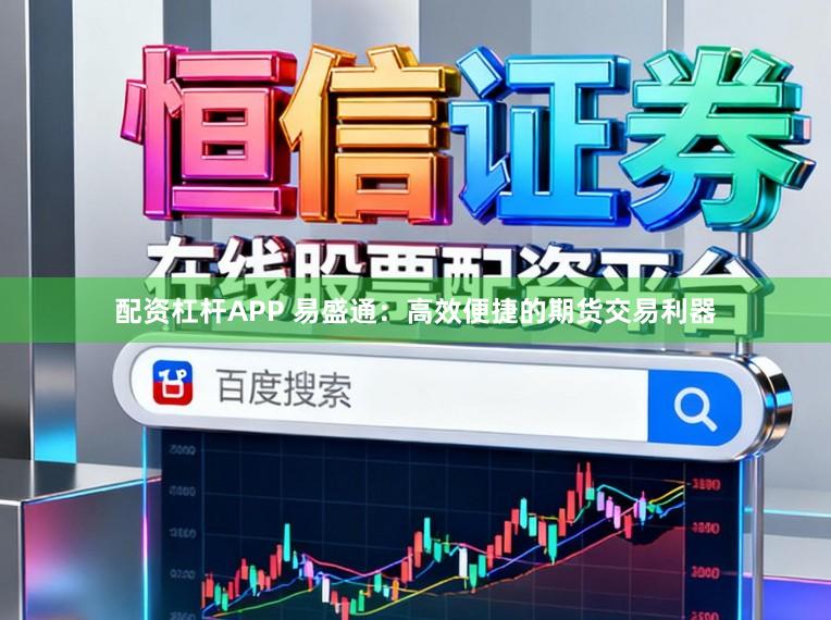 配资杠杆APP 易盛通：高效便捷的期货交易利器