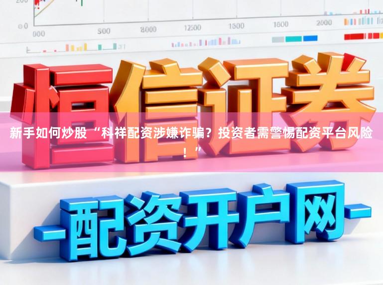新手如何炒股 “科祥配资涉嫌诈骗?投资者需警惕配资平台风险!”