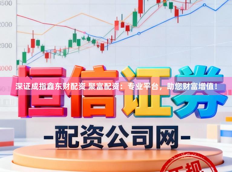 深证成指鑫东财配资 聚富配资：专业平台，助您财富增值！