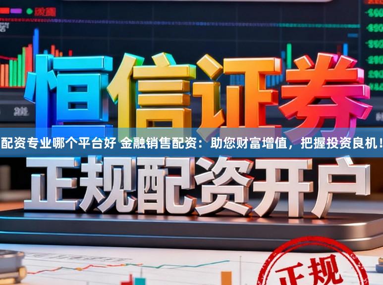 配资专业哪个平台好 金融销售配资：助您财富增值，把握投资良机！
