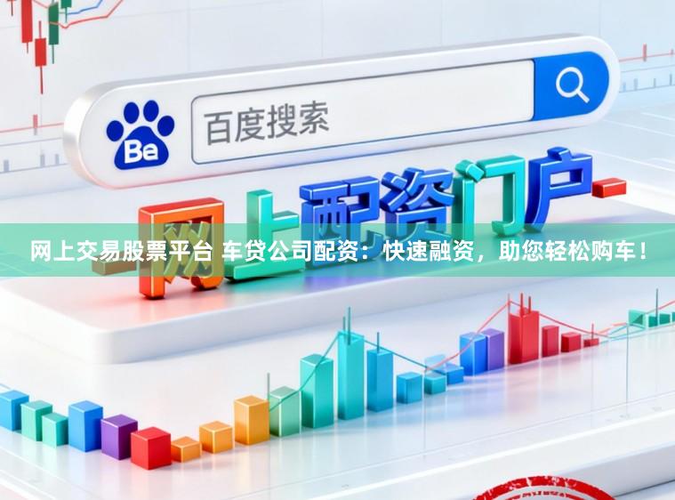 网上交易股票平台 车贷公司配资：快速融资，助您轻松购车！