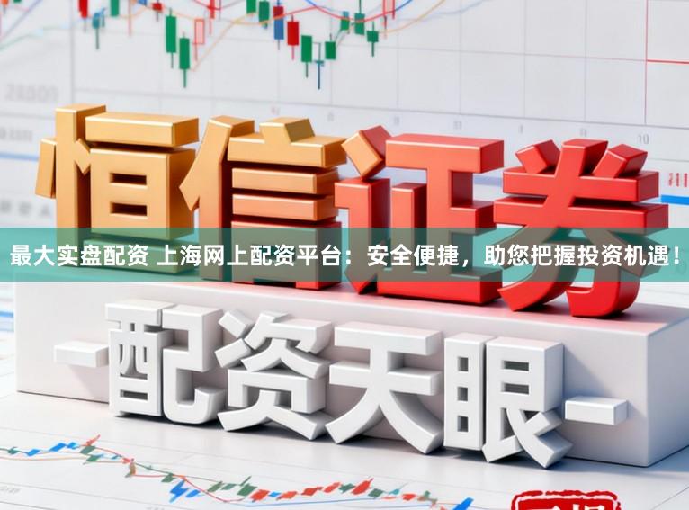 最大实盘配资 上海网上配资平台：安全便捷，助您把握投资机遇！