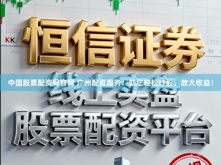 中国股票配资网官网 广州配资服务:助您轻松炒股,放大收益!