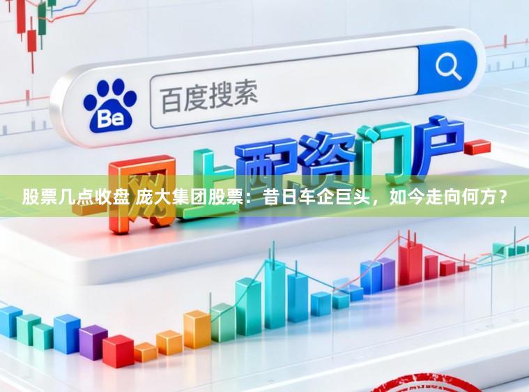 股票几点收盘 庞大集团股票：昔日车企巨头，如今走向何方？
